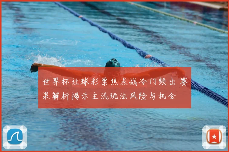 世界杯让球彩票焦点战冷门频出 赛果解析揭示主流玩法风险与机会