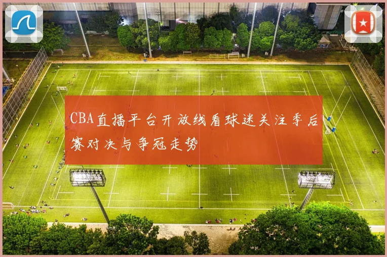 CBA直播平台开放线看球迷关注季后赛对决与争冠走势