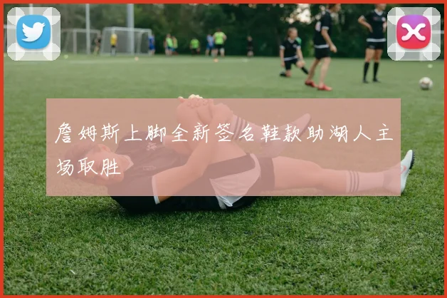 詹姆斯上脚全新签名鞋款助湖人主场取胜