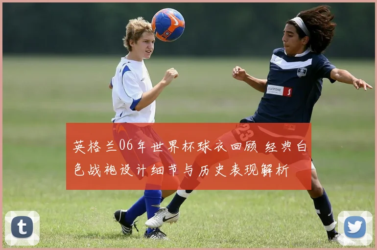 英格兰06年世界杯球衣回顾 经典白色战袍设计细节与历史表现解析