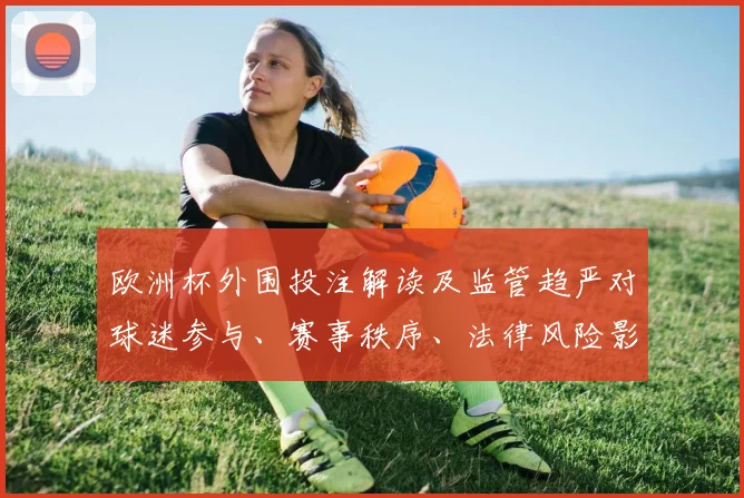 欧洲杯外围投注解读及监管趋严对球迷参与、赛事秩序、法律风险影响