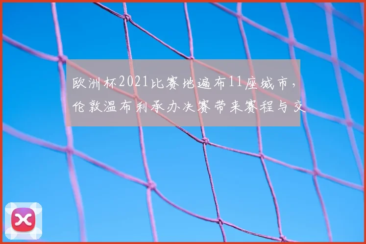 欧洲杯2021比赛地遍布11座城市,伦敦温布利承办决赛带来赛程与交通挑战